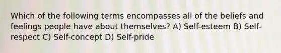 Which of the following terms encompasses all of the beliefs and feelings people have about themselves? A) Self-esteem B) Self-respect C) Self-concept D) Self-pride