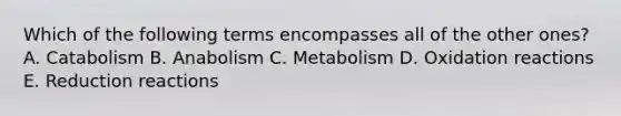 Which of the following terms encompasses all of the other ones? A. Catabolism B. Anabolism C. Metabolism D. Oxidation reactions E. Reduction reactions