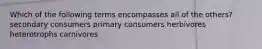 Which of the following terms encompasses all of the others? secondary consumers primary consumers herbivores heterotrophs carnivores