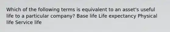 Which of the following terms is equivalent to an asset's useful life to a particular company? Base life Life expectancy Physical life Service life