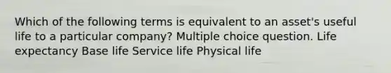 Which of the following terms is equivalent to an asset's useful life to a particular company? Multiple choice question. Life expectancy Base life Service life Physical life