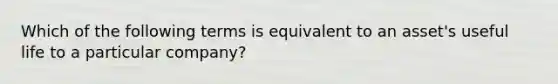 Which of the following terms is equivalent to an asset's useful life to a particular company?