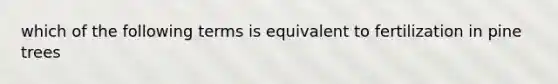 which of the following terms is equivalent to fertilization in pine trees