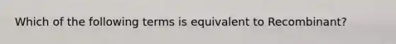 Which of the following terms is equivalent to Recombinant?