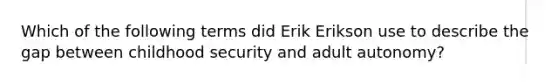 Which of the following terms did Erik Erikson use to describe the gap between childhood security and adult autonomy?