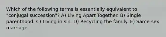 Which of the following terms is essentially equivalent to "conjugal succession"? A) Living Apart Together. B) Single parenthood. C) Living in sin. D) Recycling the family. E) Same-sex marriage.