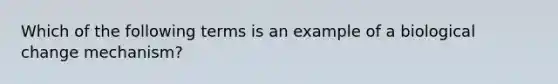 Which of the following terms is an example of a biological change mechanism?