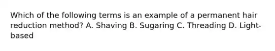 Which of the following terms is an example of a permanent hair reduction method? A. Shaving B. Sugaring C. Threading D. Light-based