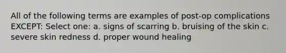 All of the following terms are examples of post-op complications EXCEPT: Select one: a. signs of scarring b. bruising of the skin c. severe skin redness d. proper wound healing