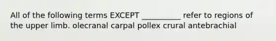 All of the following terms EXCEPT __________ refer to regions of the upper limb. olecranal carpal pollex crural antebrachial