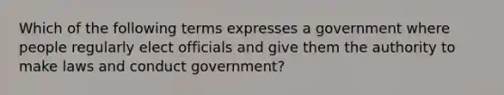 Which of the following terms expresses a government where people regularly elect officials and give them the authority to make laws and conduct government?