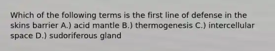 Which of the following terms is the first line of defense in the skins barrier A.) acid mantle B.) thermogenesis C.) intercellular space D.) sudoriferous gland