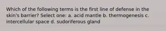 Which of the following terms is the first line of defense in the skin's barrier? Select one: a. acid mantle b. thermogenesis c. intercellular space d. sudoriferous gland