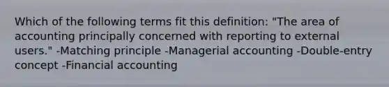 Which of the following terms fit this definition: "The area of accounting principally concerned with reporting to external users." -Matching principle -Managerial accounting -Double-entry concept -Financial accounting