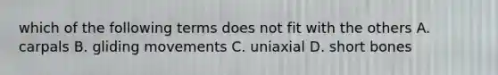 which of the following terms does not fit with the others A. carpals B. gliding movements C. uniaxial D. short bones