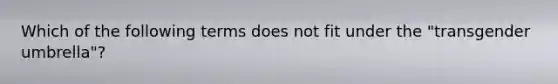 Which of the following terms does not fit under the "transgender umbrella"?