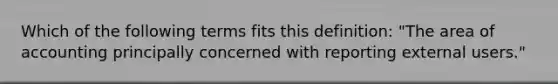 Which of the following terms fits this definition: "The area of accounting principally concerned with reporting external users."