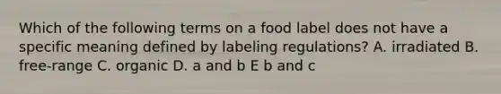 Which of the following terms on a food label does not have a specific meaning defined by labeling regulations? A. irradiated B. free-range C. organic D. a and b E b and c