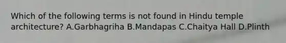 Which of the following terms is not found in Hindu temple architecture? A.Garbhagriha B.Mandapas C.Chaitya Hall D.Plinth