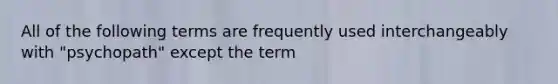 All of the following terms are frequently used interchangeably with "psychopath" except the term