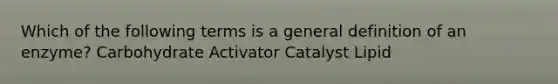 Which of the following terms is a general definition of an enzyme? Carbohydrate Activator Catalyst Lipid