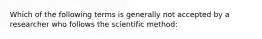 Which of the following terms is generally not accepted by a researcher who follows the scientific method: