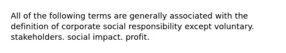 All of the following terms are generally associated with the definition of corporate social responsibility except voluntary. stakeholders. social impact. profit.