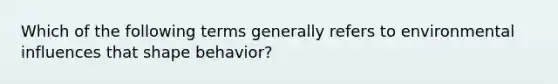 Which of the following terms generally refers to environmental influences that shape behavior?