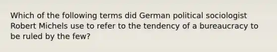 Which of the following terms did German political sociologist Robert Michels use to refer to the tendency of a bureaucracy to be ruled by the few?