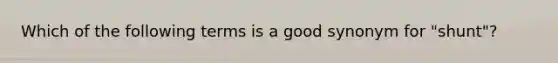 Which of the following terms is a good synonym for "shunt"?