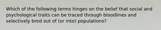 Which of the following terms hinges on the belief that social and psychological traits can be traced through bloodlines and selectively bred out of (or into) populations?