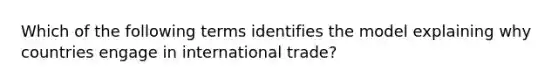 Which of the following terms identifies the model explaining why countries engage in international​ trade?