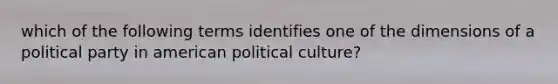 which of the following terms identifies one of the dimensions of a political party in american political culture?