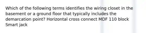 Which of the following terms identifies the wiring closet in the basement or a ground floor that typically includes the demarcation point? Horizontal cross connect MDF 110 block Smart jack