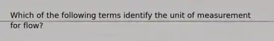 Which of the following terms identify the unit of measurement for flow?