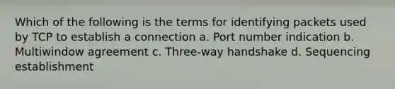 Which of the following is the terms for identifying packets used by TCP to establish a connection a. Port number indication b. Multiwindow agreement c. Three-way handshake d. Sequencing establishment