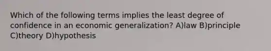 Which of the following terms implies the least degree of confidence in an economic generalization? A)law B)principle C)theory D)hypothesis