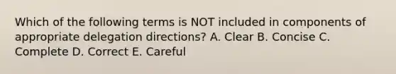 Which of the following terms is NOT included in components of appropriate delegation directions? A. Clear B. Concise C. Complete D. Correct E. Careful