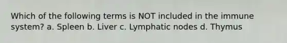 Which of the following terms is NOT included in the immune system? a. Spleen b. Liver c. Lymphatic nodes d. Thymus