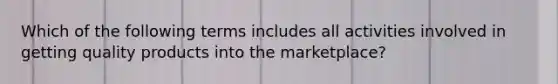 Which of the following terms includes all activities involved in getting quality products into the​ marketplace?