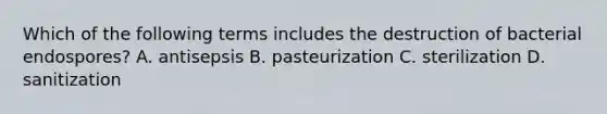 Which of the following terms includes the destruction of bacterial endospores? A. antisepsis B. pasteurization C. sterilization D. sanitization