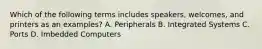 Which of the following terms includes speakers, welcomes, and printers as an examples? A. Peripherals B. Integrated Systems C. Ports D. Imbedded Computers