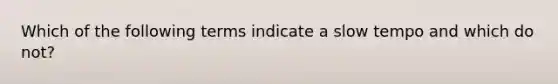 Which of the following terms indicate a slow tempo and which do not?