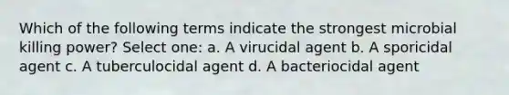 Which of the following terms indicate the strongest microbial killing power? Select one: a. A virucidal agent b. A sporicidal agent c. A tuberculocidal agent d. A bacteriocidal agent