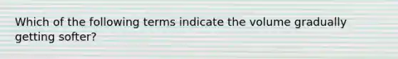 Which of the following terms indicate the volume gradually getting softer?