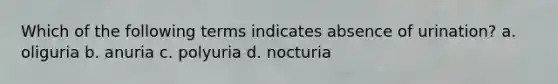 Which of the following terms indicates absence of urination? a. oliguria b. anuria c. polyuria d. nocturia