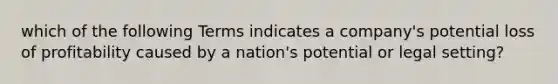 which of the following Terms indicates a company's potential loss of profitability caused by a nation's potential or legal setting?