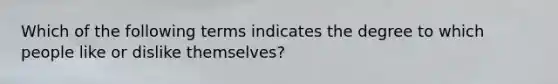 Which of the following terms indicates the degree to which people like or dislike themselves?