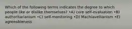 Which of the following terms indicates the degree to which people like or dislike themselves? •A) core self-evaluation •B) authoritarianism •C) self-monitoring •D) Machiavellianism •E) agreeableness