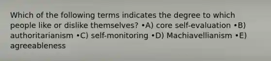 Which of the following terms indicates the degree to which people like or dislike themselves? •A) core self-evaluation •B) authoritarianism •C) self-monitoring •D) Machiavellianism •E) agreeableness